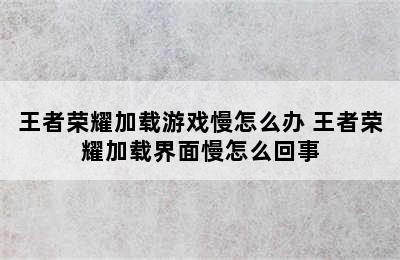 王者荣耀加载游戏慢怎么办 王者荣耀加载界面慢怎么回事